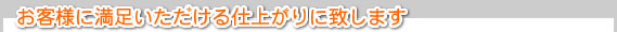 お客様に満足いただける仕上がりにいたします